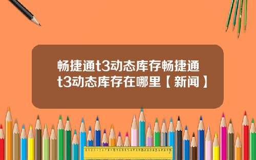 畅捷通t3动态库存畅捷通t3动态库存在哪里【新闻】