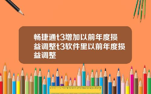 畅捷通t3增加以前年度损益调整t3软件里以前年度损益调整