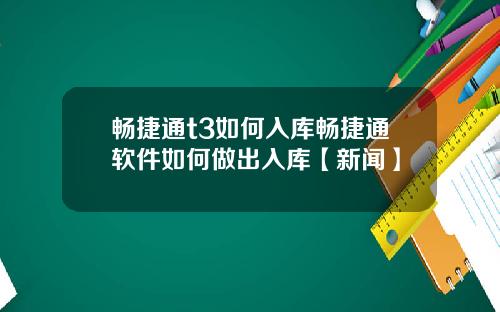 畅捷通t3如何入库畅捷通软件如何做出入库【新闻】