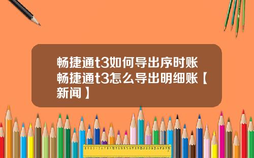 畅捷通t3如何导出序时账畅捷通t3怎么导出明细账【新闻】