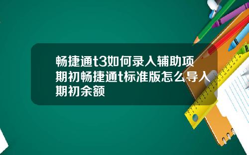 畅捷通t3如何录入辅助项期初畅捷通t标准版怎么导入期初余额