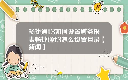 畅捷通t3如何设置财务报表畅捷通t3怎么设置目录【新闻】
