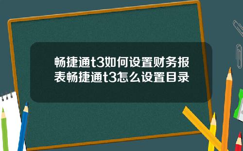 畅捷通t3如何设置财务报表畅捷通t3怎么设置目录