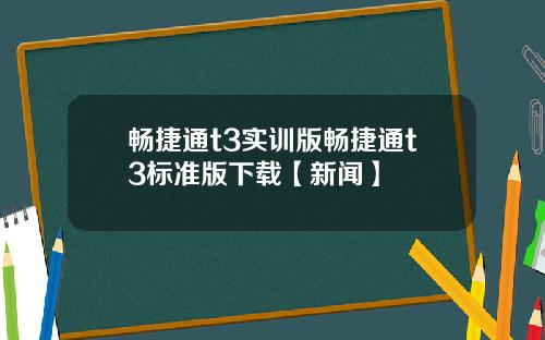 畅捷通t3实训版畅捷通t3标准版下载【新闻】