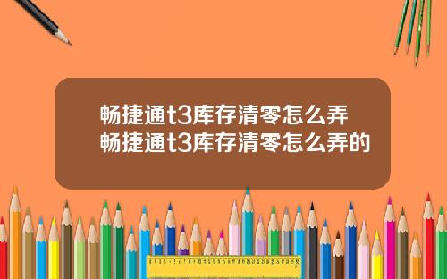 畅捷通t3库存清零怎么弄畅捷通t3库存清零怎么弄的