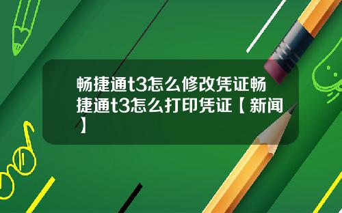 畅捷通t3怎么修改凭证畅捷通t3怎么打印凭证【新闻】