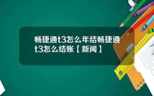 畅捷通t3怎么年结畅捷通t3怎么结账【新闻】