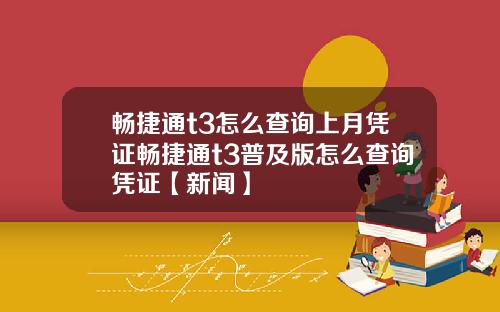 畅捷通t3怎么查询上月凭证畅捷通t3普及版怎么查询凭证【新闻】