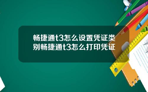 畅捷通t3怎么设置凭证类别畅捷通t3怎么打印凭证