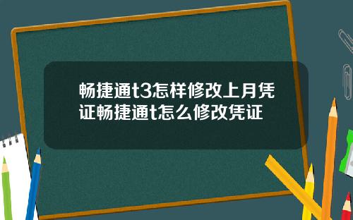 畅捷通t3怎样修改上月凭证畅捷通t怎么修改凭证