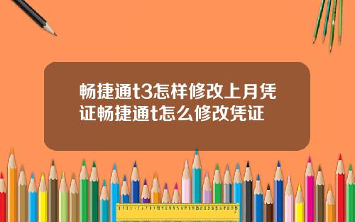 畅捷通t3怎样修改上月凭证畅捷通t怎么修改凭证