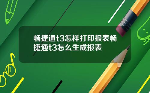 畅捷通t3怎样打印报表畅捷通t3怎么生成报表
