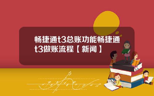 畅捷通t3总账功能畅捷通t3做账流程【新闻】