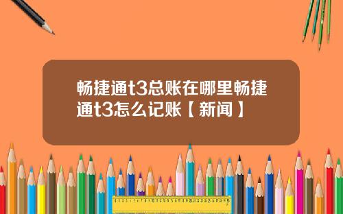 畅捷通t3总账在哪里畅捷通t3怎么记账【新闻】