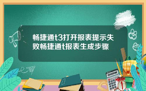 畅捷通t3打开报表提示失败畅捷通t报表生成步骤