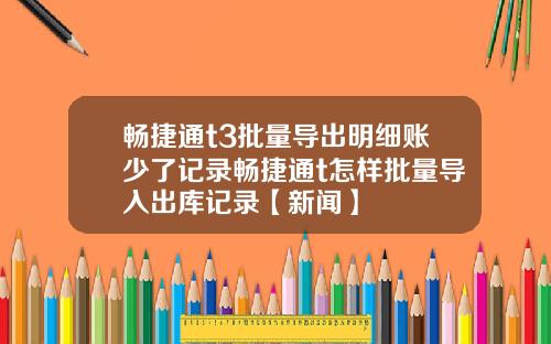 畅捷通t3批量导出明细账少了记录畅捷通t怎样批量导入出库记录【新闻】