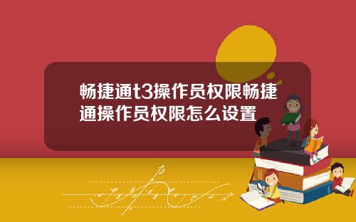 畅捷通t3操作员权限畅捷通操作员权限怎么设置