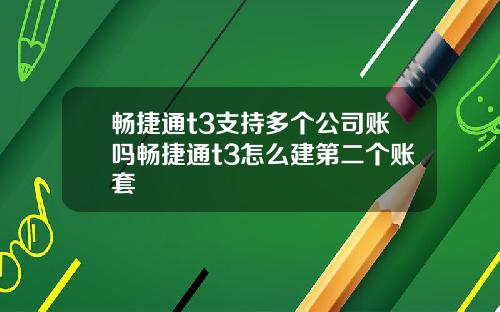 畅捷通t3支持多个公司账吗畅捷通t3怎么建第二个账套