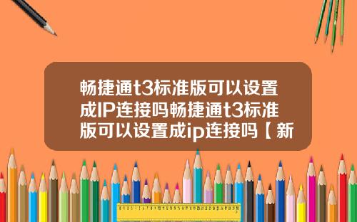 畅捷通t3标准版可以设置成IP连接吗畅捷通t3标准版可以设置成ip连接吗【新闻】