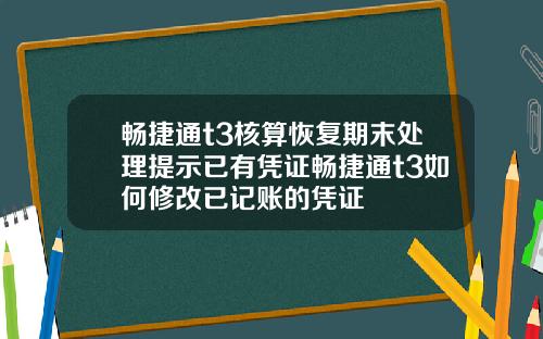 畅捷通t3核算恢复期末处理提示已有凭证畅捷通t3如何修改已记账的凭证