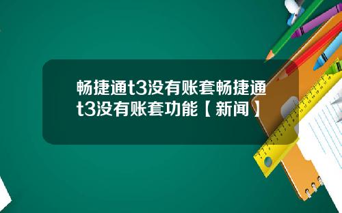 畅捷通t3没有账套畅捷通t3没有账套功能【新闻】
