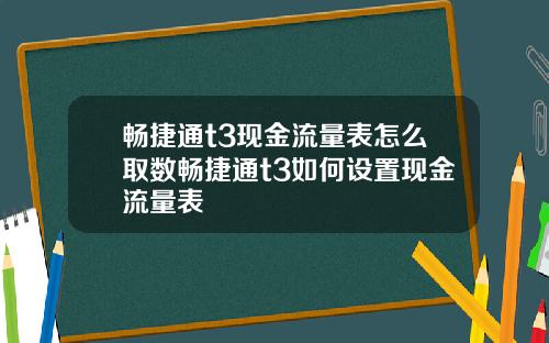 畅捷通t3现金流量表怎么取数畅捷通t3如何设置现金流量表