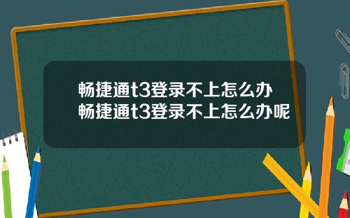 畅捷通t3登录不上怎么办畅捷通t3登录不上怎么办呢