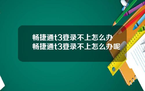 畅捷通t3登录不上怎么办畅捷通t3登录不上怎么办呢