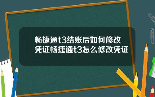 畅捷通t3结账后如何修改凭证畅捷通t3怎么修改凭证