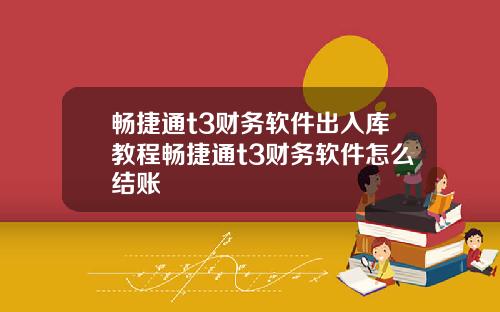 畅捷通t3财务软件出入库教程畅捷通t3财务软件怎么结账
