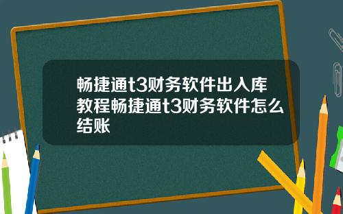 畅捷通t3财务软件出入库教程畅捷通t3财务软件怎么结账