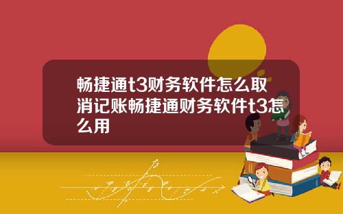 畅捷通t3财务软件怎么取消记账畅捷通财务软件t3怎么用