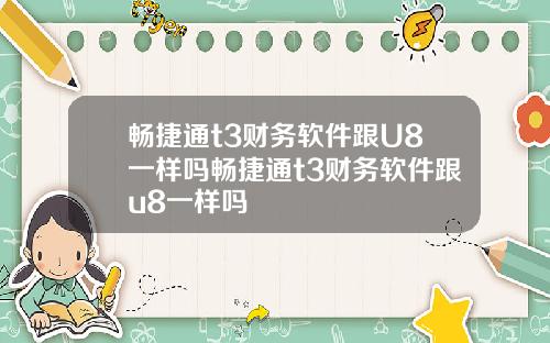 畅捷通t3财务软件跟U8一样吗畅捷通t3财务软件跟u8一样吗