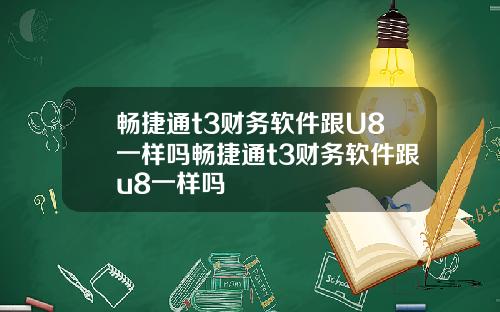 畅捷通t3财务软件跟U8一样吗畅捷通t3财务软件跟u8一样吗