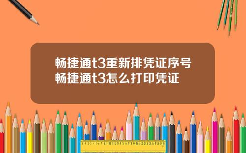 畅捷通t3重新排凭证序号畅捷通t3怎么打印凭证