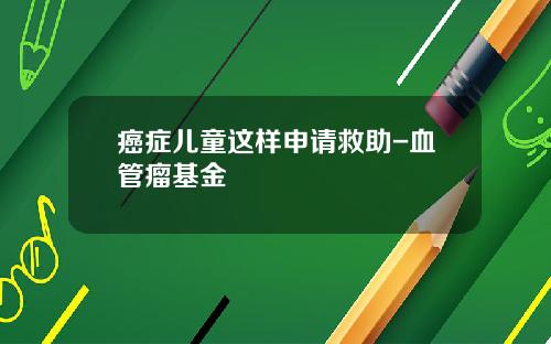 癌症儿童这样申请救助-血管瘤基金