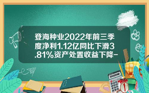 登海种业2022年前三季度净利1.12亿同比下滑3.81%资产处置收益下降-登海种业子公司