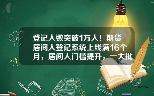 登记人数突破1万人！期货居间人登记系统上线满16个月，居间人门槛提升，一大批人离开-期货公司拉客户
