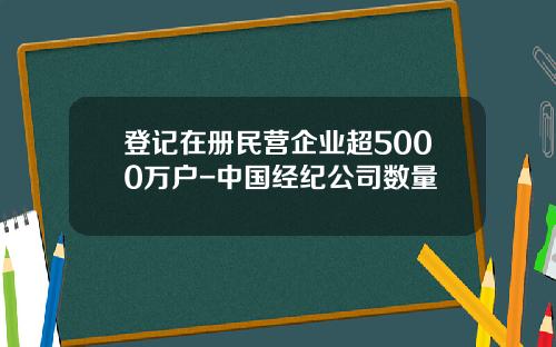 登记在册民营企业超5000万户-中国经纪公司数量