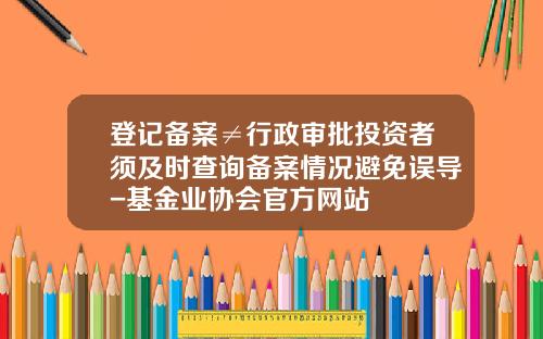 登记备案≠行政审批投资者须及时查询备案情况避免误导-基金业协会官方网站