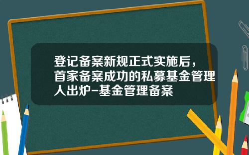 登记备案新规正式实施后，首家备案成功的私募基金管理人出炉-基金管理备案