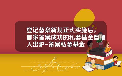 登记备案新规正式实施后，首家备案成功的私募基金管理人出炉-备案私募基金