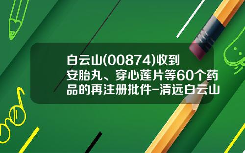 白云山(00874)收到安胎丸、穿心莲片等60个药品的再注册批件-清远白云山穿心莲技术开发有限公司