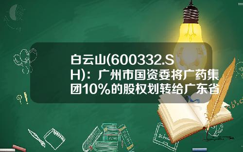 白云山(600332.SH)：广州市国资委将广药集团10%的股权划转给广东省财政厅以充实社保基金-白云股票山资讯