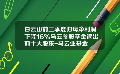 白云山前三季度归母净利润下降16%马云参股基金退出前十大股东-马云业基金