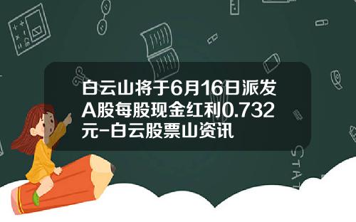 白云山将于6月16日派发A股每股现金红利0.732元-白云股票山资讯
