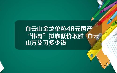 白云山金戈单粒48元国产“伟哥”拟靠低价取胜-白云山万艾可多少钱