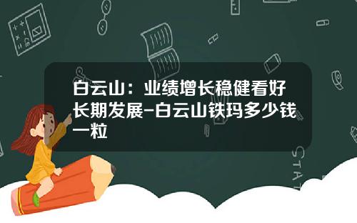白云山：业绩增长稳健看好长期发展-白云山铁玛多少钱一粒