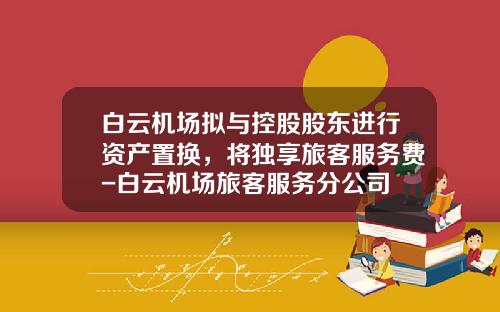 白云机场拟与控股股东进行资产置换，将独享旅客服务费-白云机场旅客服务分公司