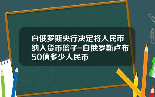 白俄罗斯央行决定将人民币纳入货币篮子-白俄罗斯卢布50值多少人民币